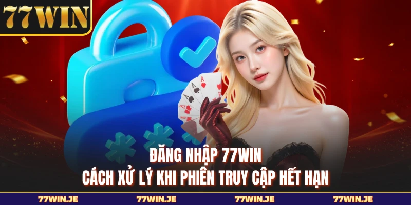vĐăng Nhập 77WIN - Cách Xử Lý Khi Phiên Truy Cập Hết Hạn