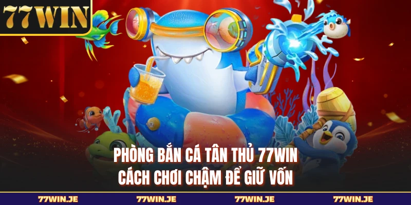 Phòng Bắn Cá Tân Thủ 77WIN - Cách Chơi Chậm Để Giữ Vốn